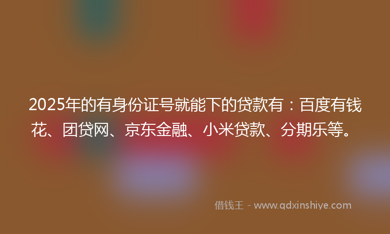 2025年的有身份证号就能下的贷款有：百度有钱花、团贷网、京东金融、小米贷款、分期乐等。