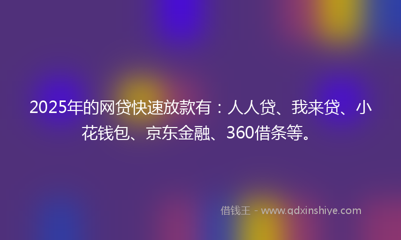 2025年的网贷快速放款有：人人贷、我来贷、小花钱包、京东金融、360借条等。