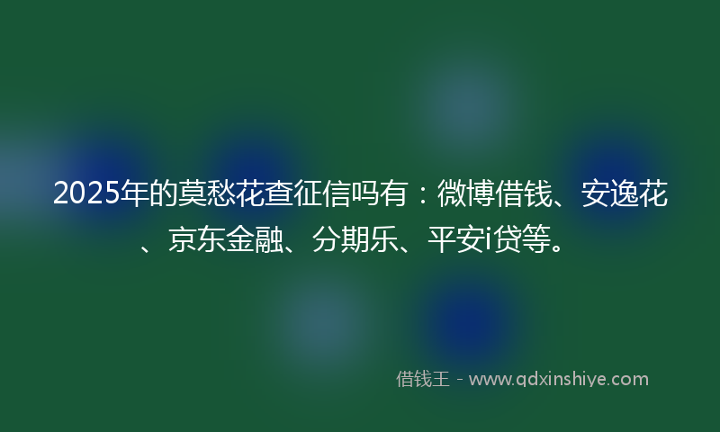 2025年的莫愁花查征信吗有：微博借钱、安逸花、京东金融、分期乐、平安i贷等。
