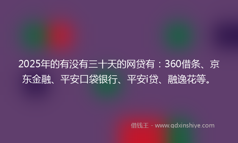 2025年的有没有三十天的网贷有：360借条、京东金融、平安口袋银行、平安i贷、融逸花等。