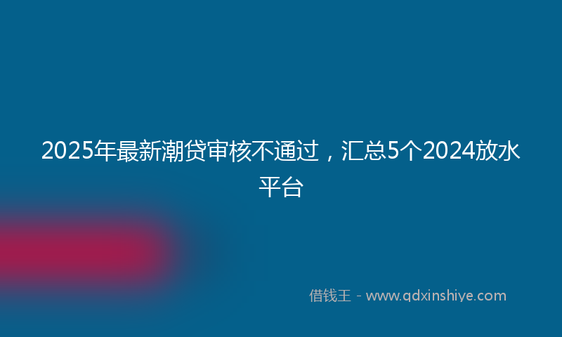 2025年最新潮贷审核不通过，汇总5个2024放水平台