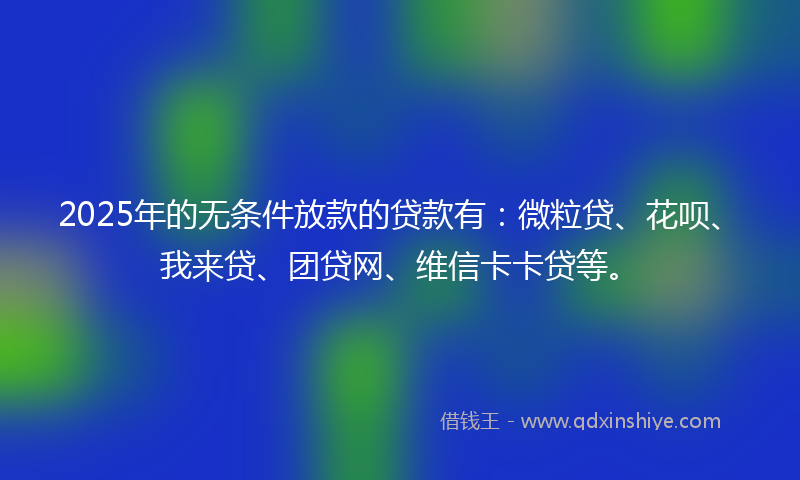 2025年的无条件放款的贷款有：微粒贷、花呗、我来贷、团贷网、维信卡卡贷等。
