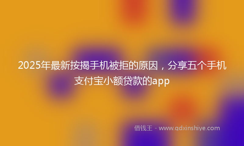 2025年最新按揭手机被拒的原因，分享五个手机支付宝小额贷款的app