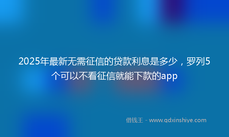 2025年最新无需征信的贷款利息是多少，罗列5个可以不看征信就能下款的app