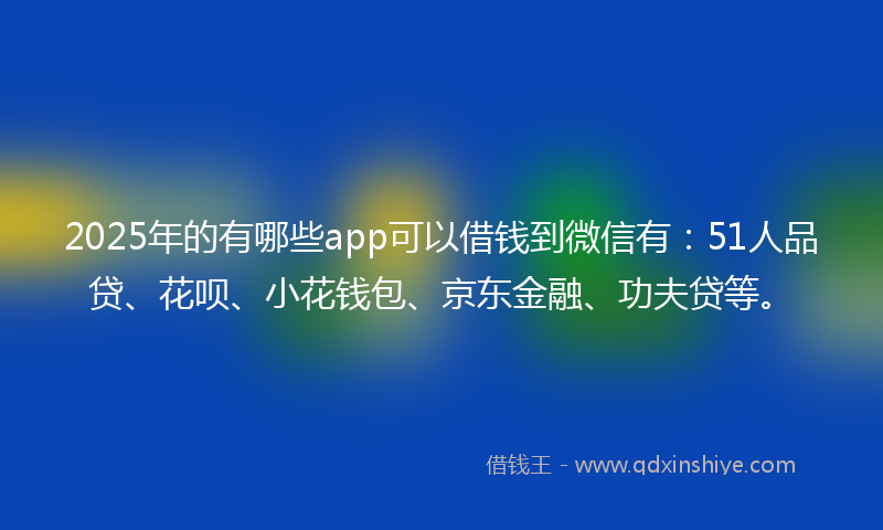 2025年的有哪些app可以借钱到微信有：51人品贷、花呗、小花钱包、京东金融、功夫贷等。