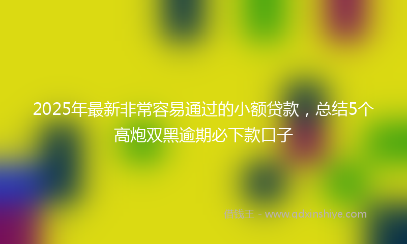 2025年最新非常容易通过的小额贷款，总结5个高炮双黑逾期必下款口子