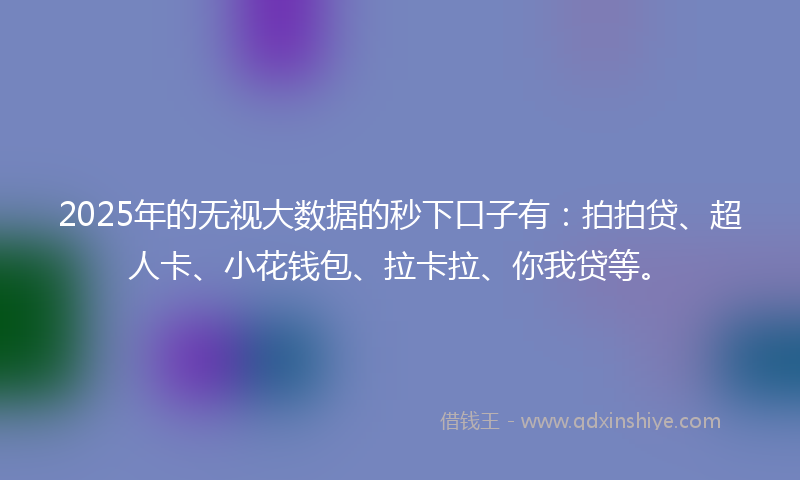 2025年的无视大数据的秒下口子有：拍拍贷、超人卡、小花钱包、拉卡拉、你我贷等。