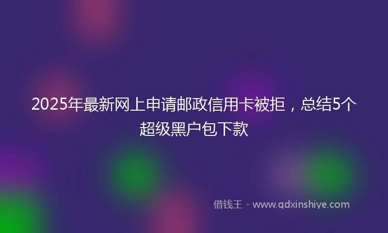 2025年最新网上申请邮政信用卡被拒，总结5个超级黑户包下款