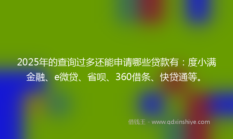 2025年的查询过多还能申请哪些贷款有：度小满金融、e微贷、省呗、360借条、快贷通等。