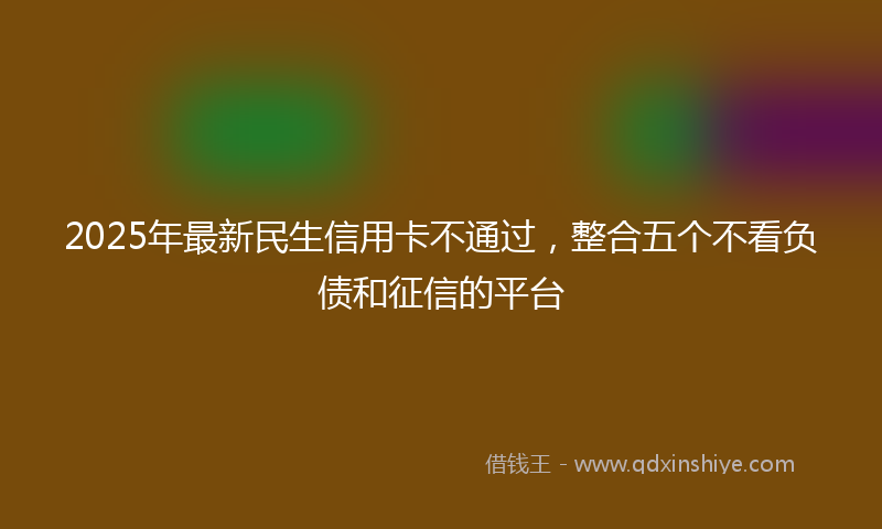2025年最新民生信用卡不通过，整合五个不看负债和征信的平台