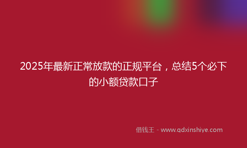 2025年最新正常放款的正规平台，总结5个必下的小额贷款口子