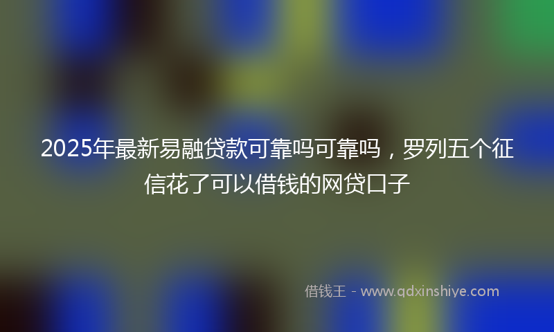 2025年最新易融贷款可靠吗可靠吗，罗列五个征信花了可以借钱的网贷口子