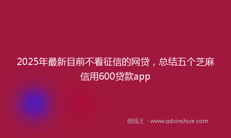 2025年最新目前不看征信的网贷，总结五个芝麻信用600贷款app