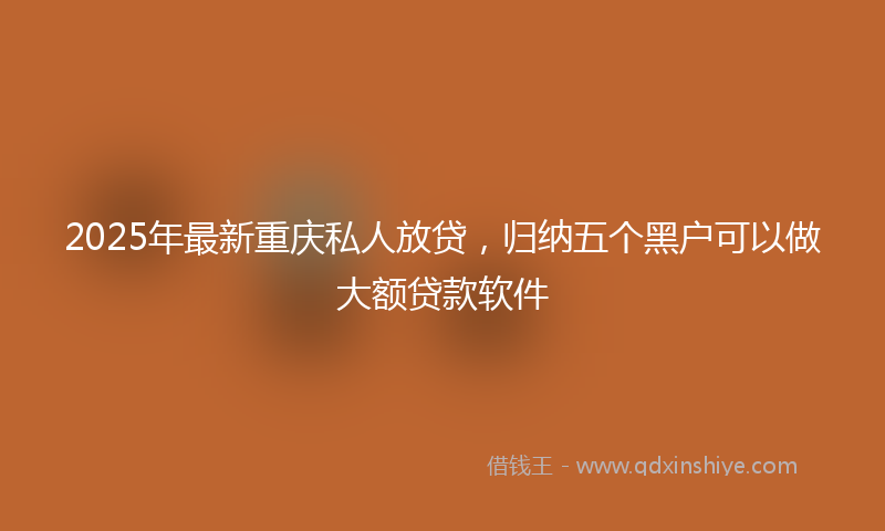 2025年最新重庆私人放贷，归纳五个黑户可以做大额贷款软件