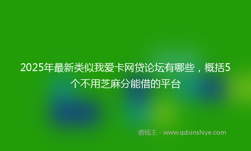2025年最新类似我爱卡网贷论坛有哪些，概括5个不用芝麻分能借的平台