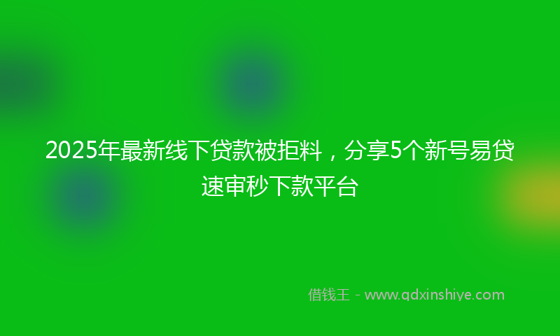 2025年最新线下贷款被拒料，分享5个新号易贷速审秒下款平台