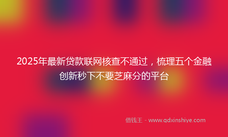 2025年最新贷款联网核查不通过，梳理五个金融创新秒下不要芝麻分的平台
