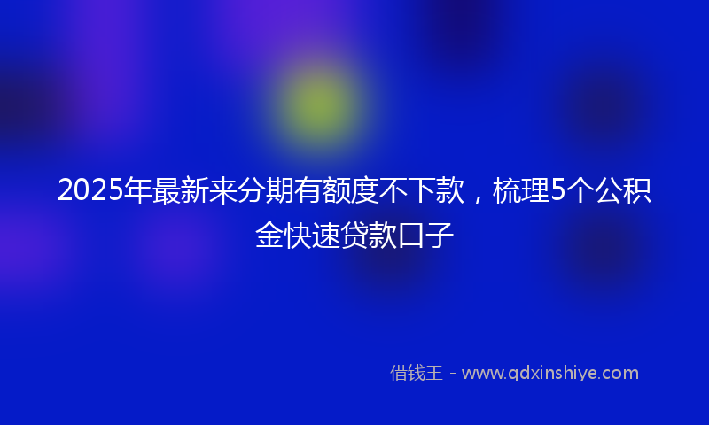 2025年最新来分期有额度不下款，梳理5个公积金快速贷款口子