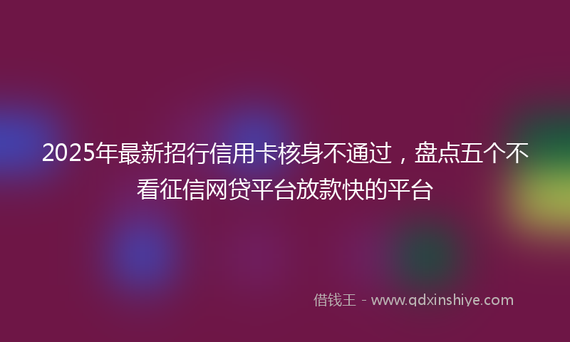 2025年最新招行信用卡核身不通过，盘点五个不看征信网贷平台放款快的平台