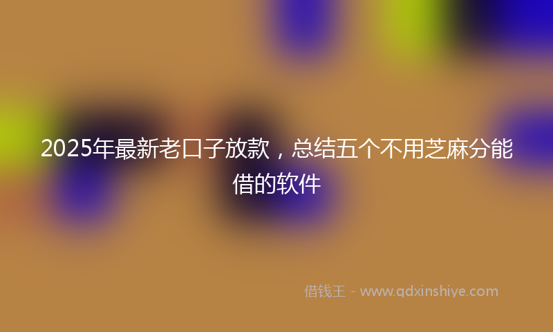 2025年最新老口子放款，总结五个不用芝麻分能借的软件