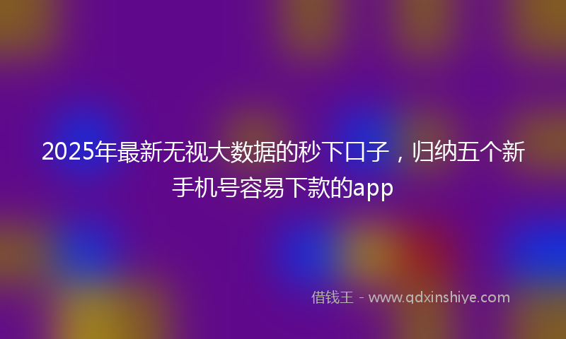 2025年最新无视大数据的秒下口子，归纳五个新手机号容易下款的app