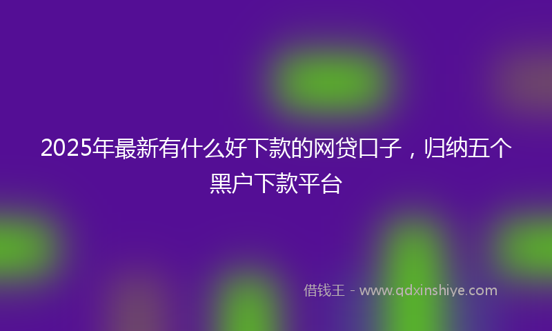 2025年最新有什么好下款的网贷口子，归纳五个黑户下款平台