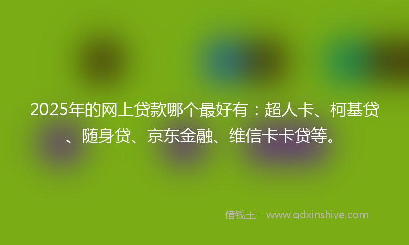 2025年的网上贷款哪个最好有：超人卡、柯基贷、随身贷、京东金融、维信卡卡贷等。
