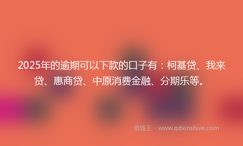 2025年的逾期可以下款的口子有：柯基贷、我来贷、惠商贷、中原消费金融、分期乐等。