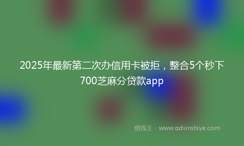 2025年最新第二次办信用卡被拒，整合5个秒下700芝麻分贷款app