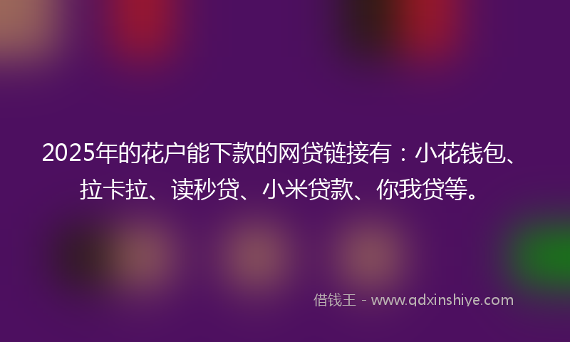 2025年的花户能下款的网贷链接有：小花钱包、拉卡拉、读秒贷、小米贷款、你我贷等。