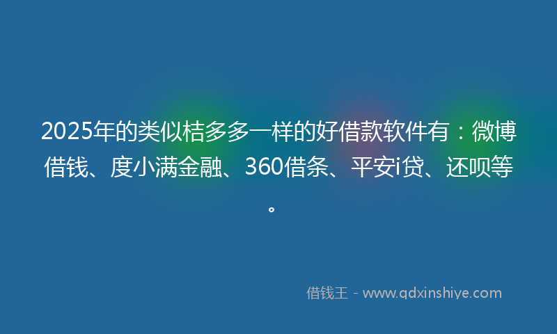 2025年的类似桔多多一样的好借款软件有：微博借钱、度小满金融、360借条、平安i贷、还呗等。