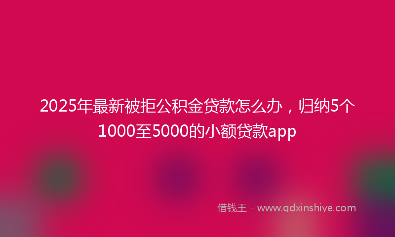 2025年最新被拒公积金贷款怎么办，归纳5个1000至5000的小额贷款app