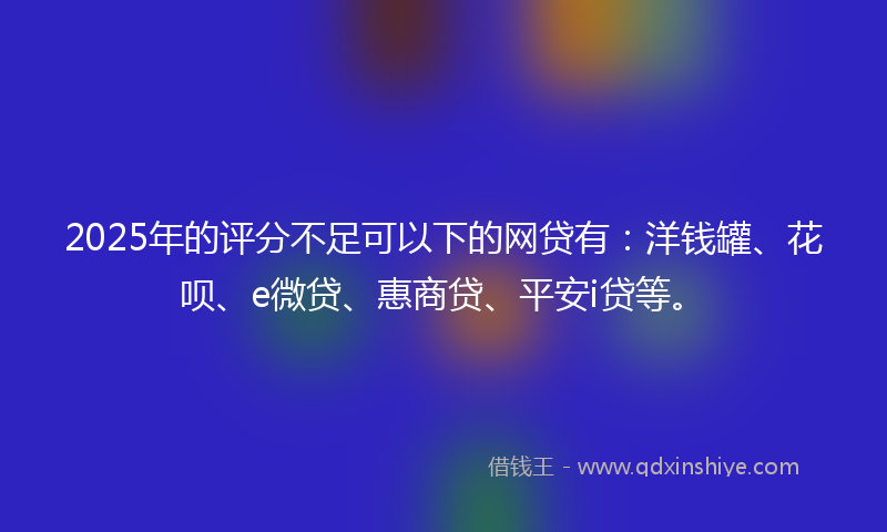 2025年的评分不足可以下的网贷有：洋钱罐、花呗、e微贷、惠商贷、平安i贷等。