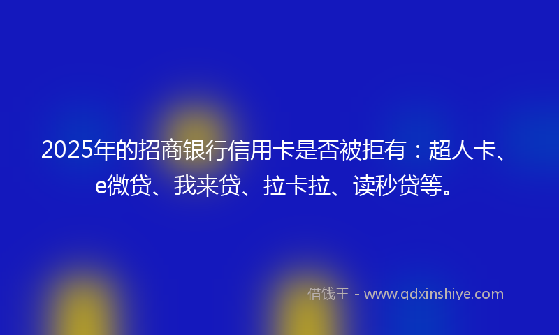 2025年的招商银行信用卡是否被拒有：超人卡、e微贷、我来贷、拉卡拉、读秒贷等。