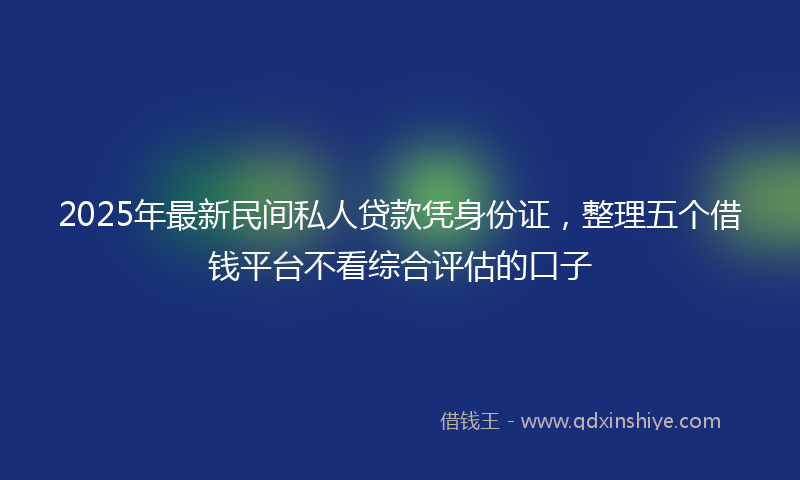2025年最新民间私人贷款凭身份证，整理五个借钱平台不看综合评估的口子