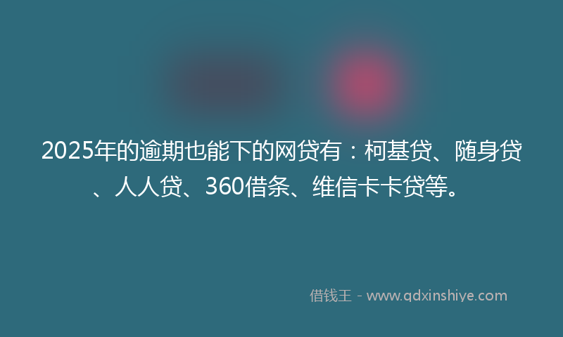 2025年的逾期也能下的网贷有：柯基贷、随身贷、人人贷、360借条、维信卡卡贷等。
