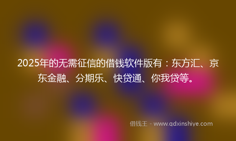 2025年的无需征信的借钱软件版有：东方汇、京东金融、分期乐、快贷通、你我贷等。