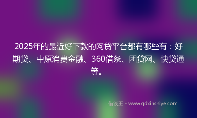 2025年的最近好下款的网贷平台都有哪些有：好期贷、中原消费金融、360借条、团贷网、快贷通等。