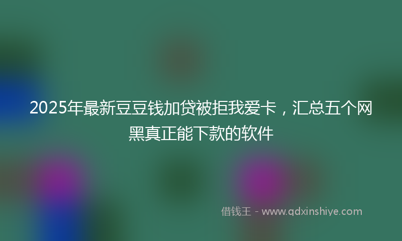 2025年最新豆豆钱加贷被拒我爱卡，汇总五个网黑真正能下款的软件