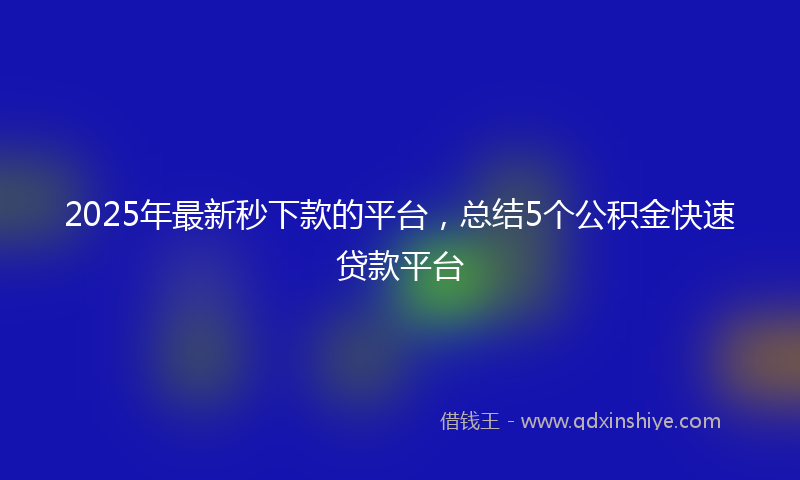 2025年最新秒下款的平台，总结5个公积金快速贷款平台