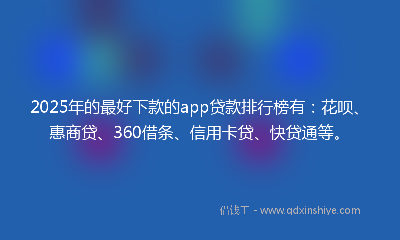 2025年的最好下款的app贷款排行榜有：花呗、惠商贷、360借条、信用卡贷、快贷通等。