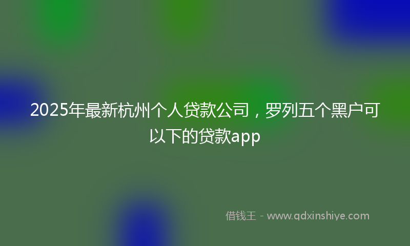 2025年最新杭州个人贷款公司，罗列五个黑户可以下的贷款app