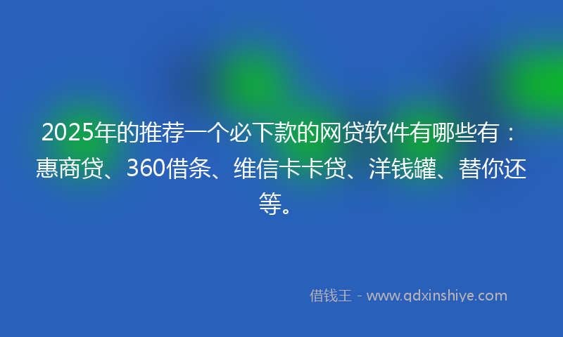 2025年的推荐一个必下款的网贷软件有哪些有：惠商贷、360借条、维信卡卡贷、洋钱罐、替你还等。