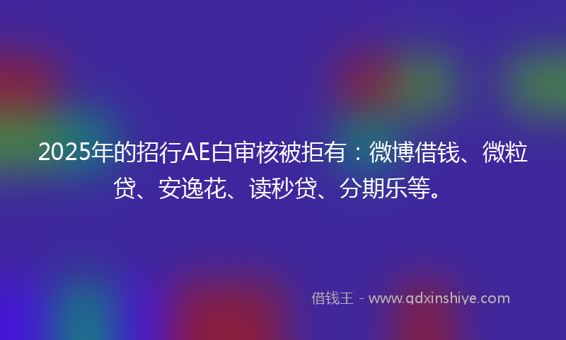 2025年的招行AE白审核被拒有：微博借钱、微粒贷、安逸花、读秒贷、分期乐等。