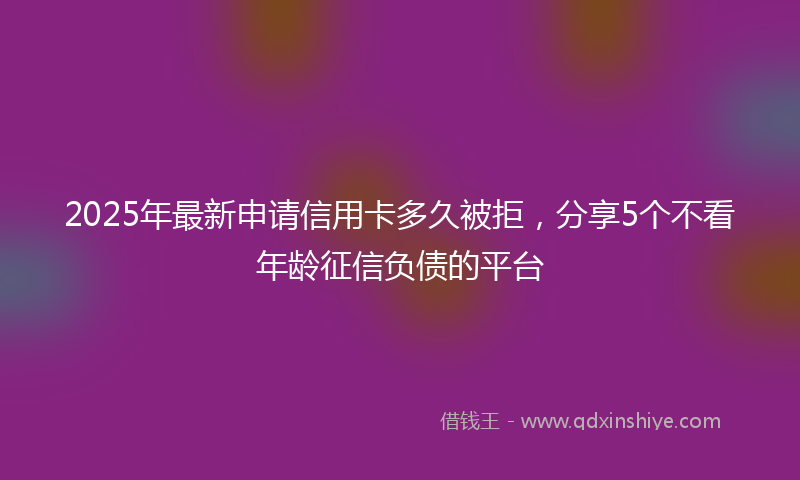 2025年最新申请信用卡多久被拒，分享5个不看年龄征信负债的平台