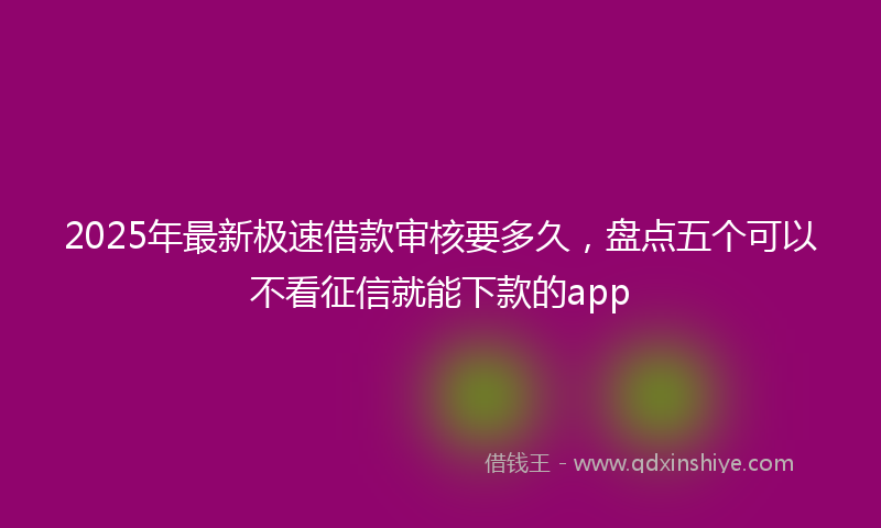 2025年最新极速借款审核要多久，盘点五个可以不看征信就能下款的app