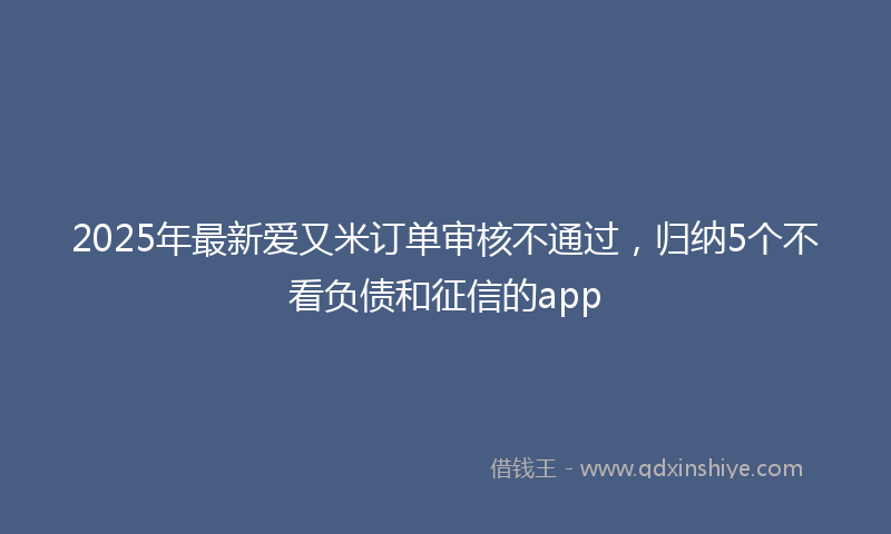 2025年最新爱又米订单审核不通过，归纳5个不看负债和征信的app