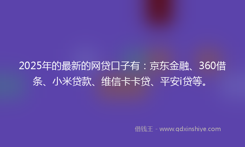 2025年的最新的网贷口子有：京东金融、360借条、小米贷款、维信卡卡贷、平安i贷等。