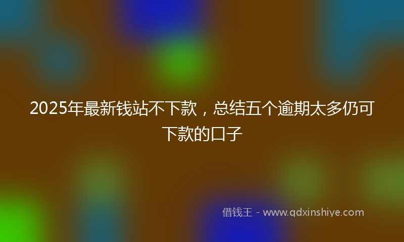 2025年最新钱站不下款，总结五个逾期太多仍可下款的口子