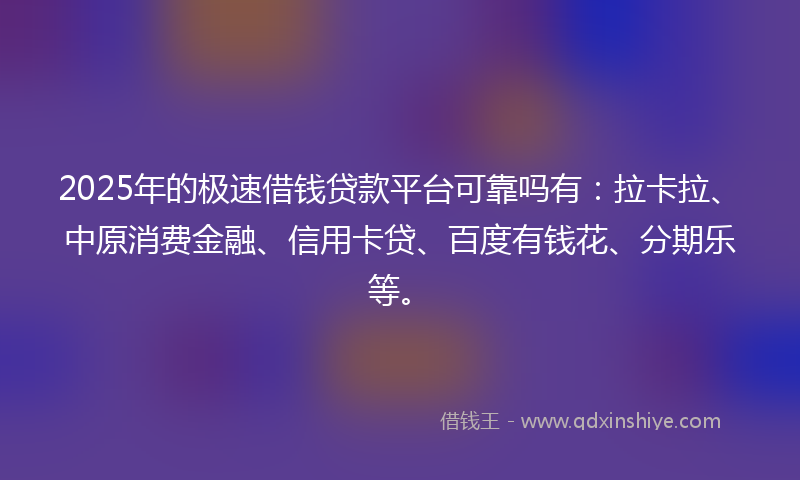 2025年的极速借钱贷款平台可靠吗有：拉卡拉、中原消费金融、信用卡贷、百度有钱花、分期乐等。